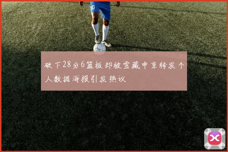 砍下28分6篮板却被雪藏申京转发个人数据海报引发热议