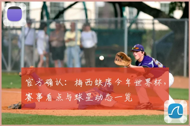 官方确认:梅西缺席今年世界杯,赛事看点与球星动态一览