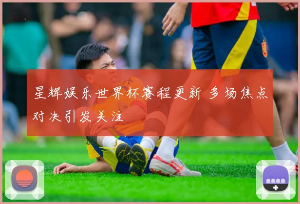 星辉娱乐世界杯赛程更新 多场焦点对决引发关注