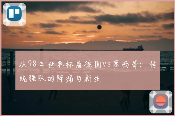 从98年世界杯看德国vs墨西哥:传统强队的阵痛与新生