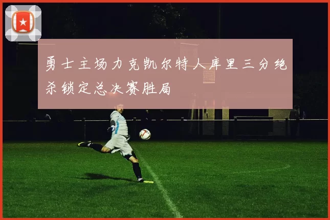 勇士主场力克凯尔特人库里三分绝杀锁定总决赛胜局