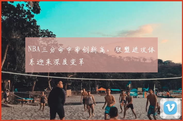 NBA三分命中率创新高，联盟进攻体系迎来深度变革