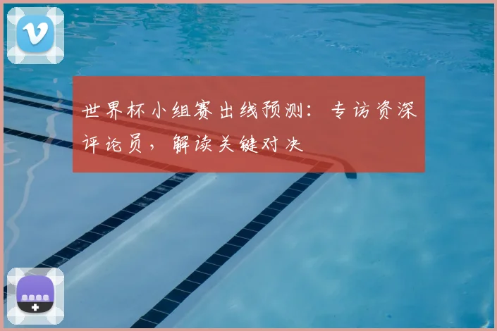世界杯小组赛出线预测:专访资深评论员,解读关键对决