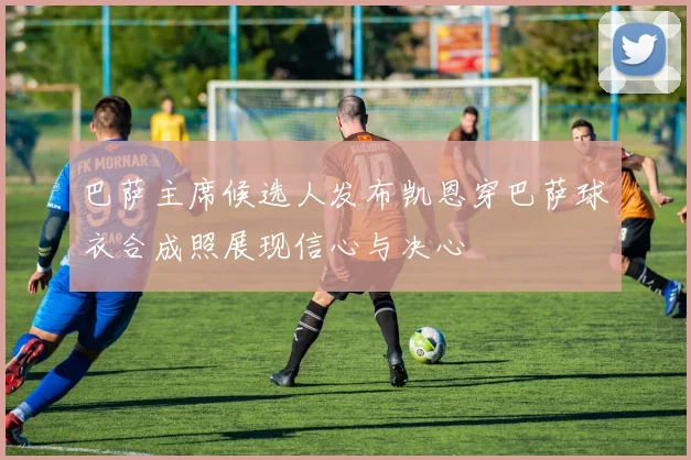 巴萨主席候选人发布凯恩穿巴萨球衣合成照展现信心与决心