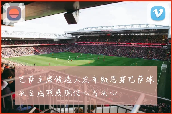 巴萨主席候选人发布凯恩穿巴萨球衣合成照展现信心与决心