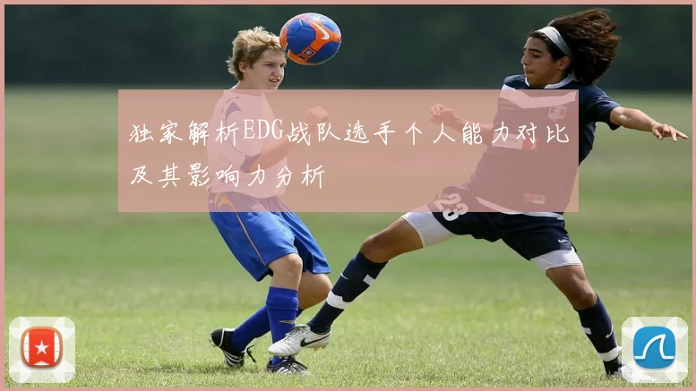 独家解析EDG战队选手个人能力对比及其影响力分析