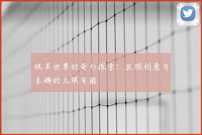 玩具世界的奇妙探索：发现创意与乐趣的无限可能