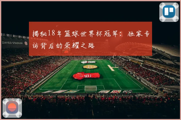 揭秘18年篮球世界杯冠军:独家专访背后的荣耀之路