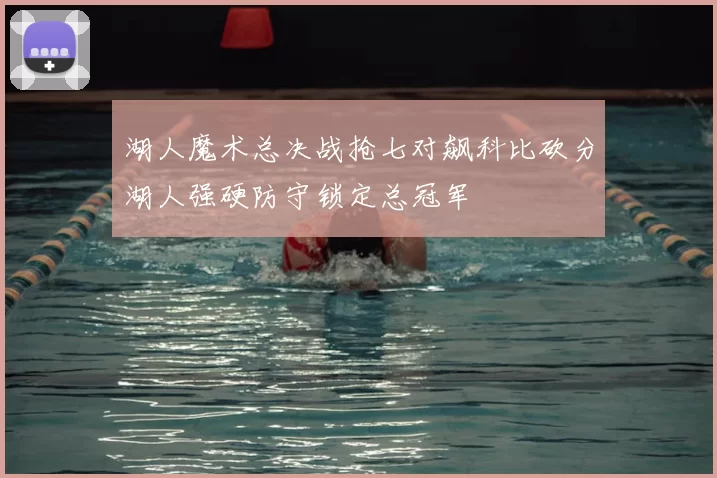 湖人魔术总决战抢七对飙科比砍分湖人强硬防守锁定总冠军