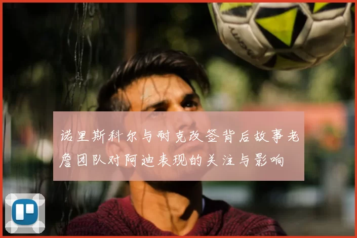 诺里斯科尔与耐克改签背后故事老詹团队对阿迪表现的关注与影响