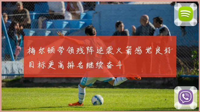 梅尔顿带领残阵逆袭火箭感觉良好目标更高排名继续奋斗