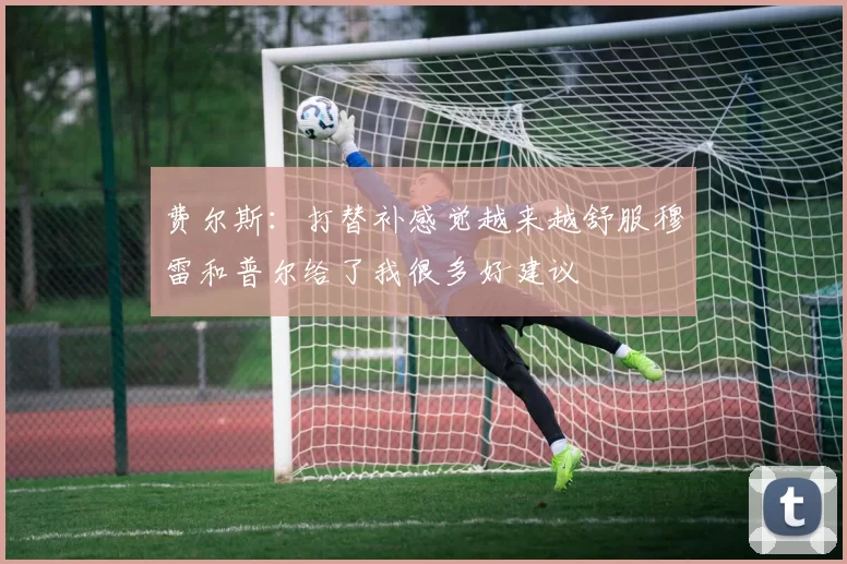 费尔斯：打替补感觉越来越舒服穆雷和普尔给了我很多好建议