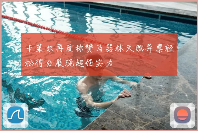 卡莱尔再度称赞马瑟林天赋异禀轻松得分展现超强实力