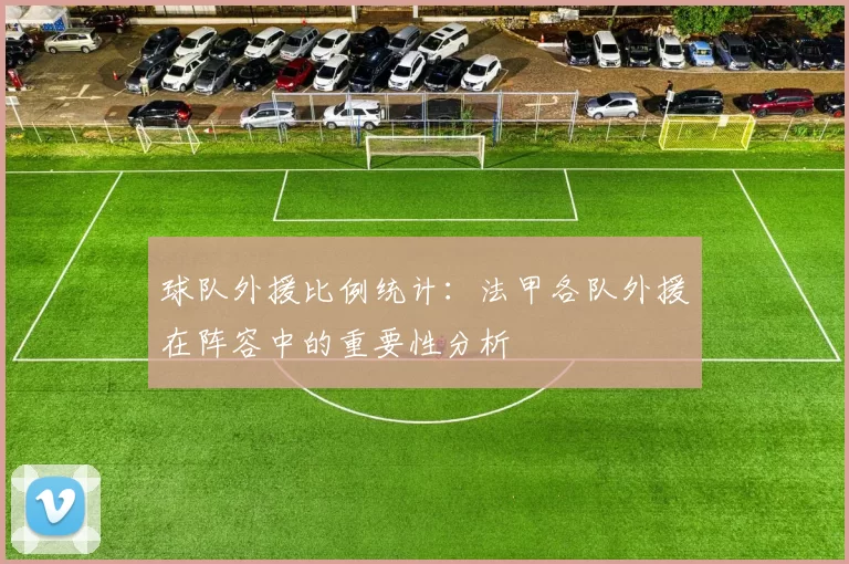 球队外援比例统计：法甲各队外援在阵容中的重要性分析