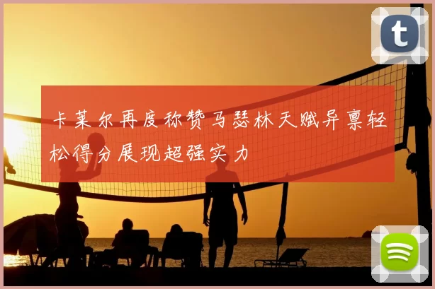 卡莱尔再度称赞马瑟林天赋异禀轻松得分展现超强实力