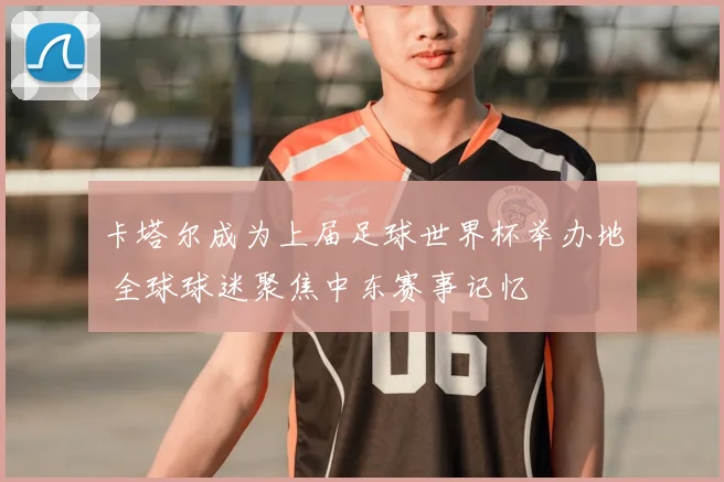 卡塔尔成为上届足球世界杯举办地 全球球迷聚焦中东赛事记忆