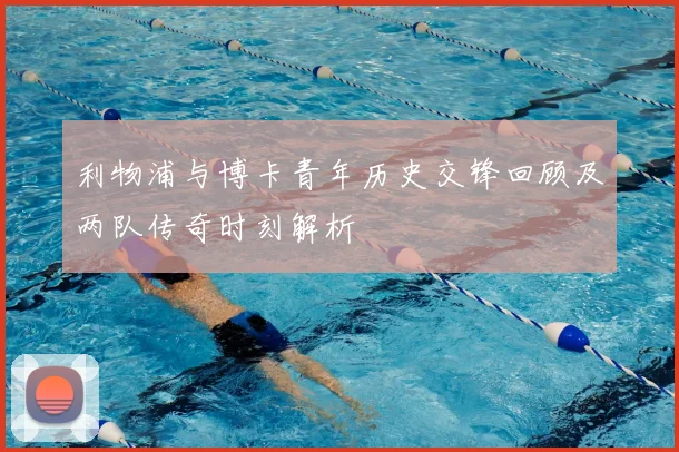 利物浦与博卡青年历史交锋回顾及两队传奇时刻解析