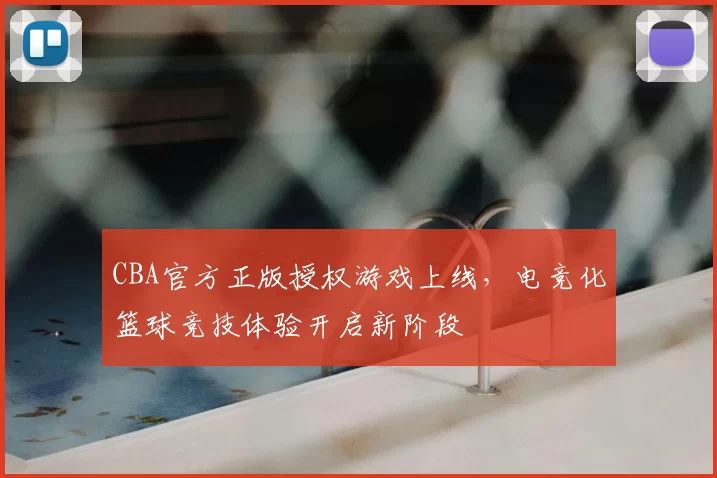 CBA官方正版授权游戏上线，电竞化篮球竞技体验开启新阶段
