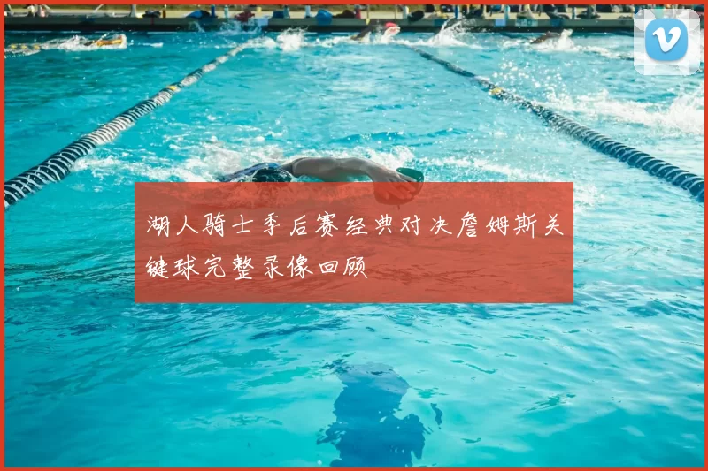 湖人骑士季后赛经典对决詹姆斯关键球完整录像回顾