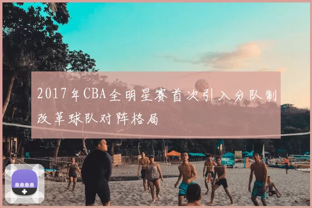 2017年CBA全明星赛首次引入分队制改革球队对阵格局