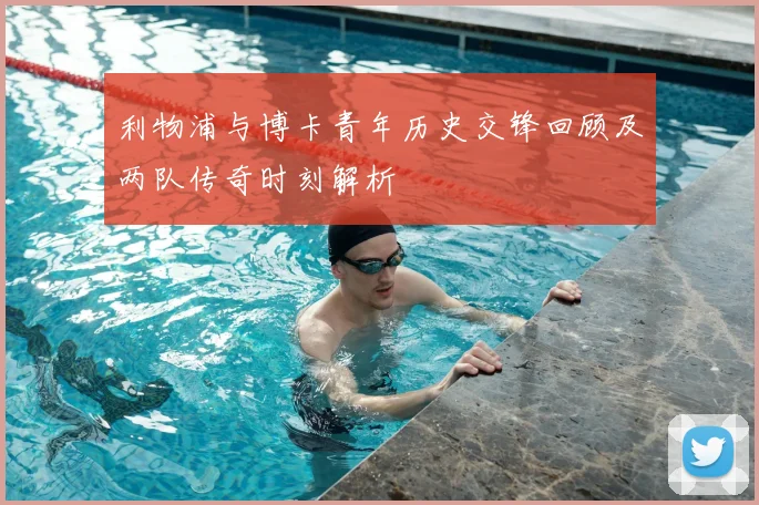 利物浦与博卡青年历史交锋回顾及两队传奇时刻解析