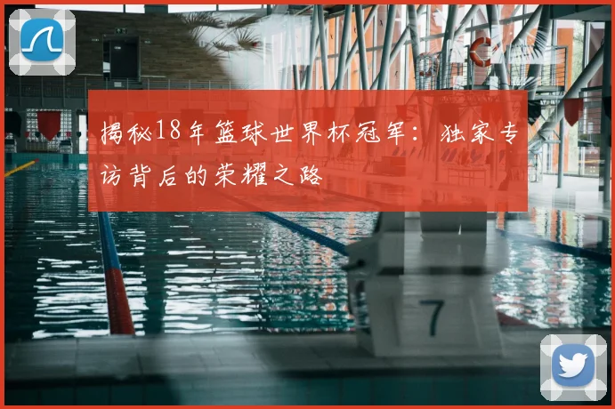 揭秘18年篮球世界杯冠军:独家专访背后的荣耀之路