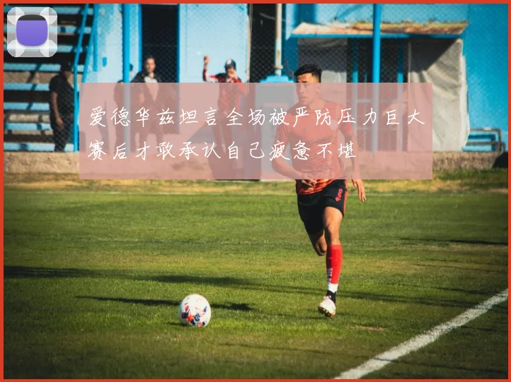 爱德华兹坦言全场被严防压力巨大赛后才敢承认自己疲惫不堪