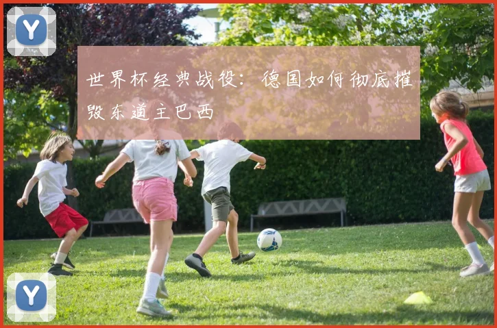 世界杯经典战役：德国如何彻底摧毁东道主巴西
