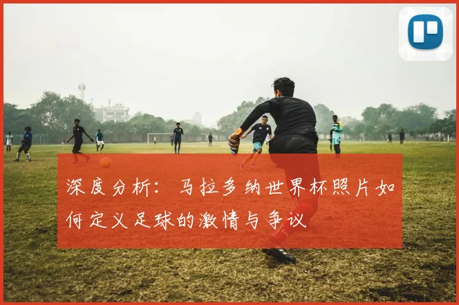 深度分析:马拉多纳世界杯照片如何定义足球的激情与争议