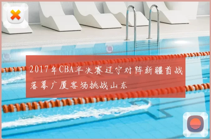 2017年CBA半决赛辽宁对阵新疆首战落幕广厦客场挑战山东
