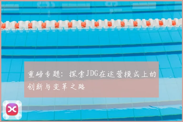 重磅专题：探索JDG在运营模式上的创新与变革之路