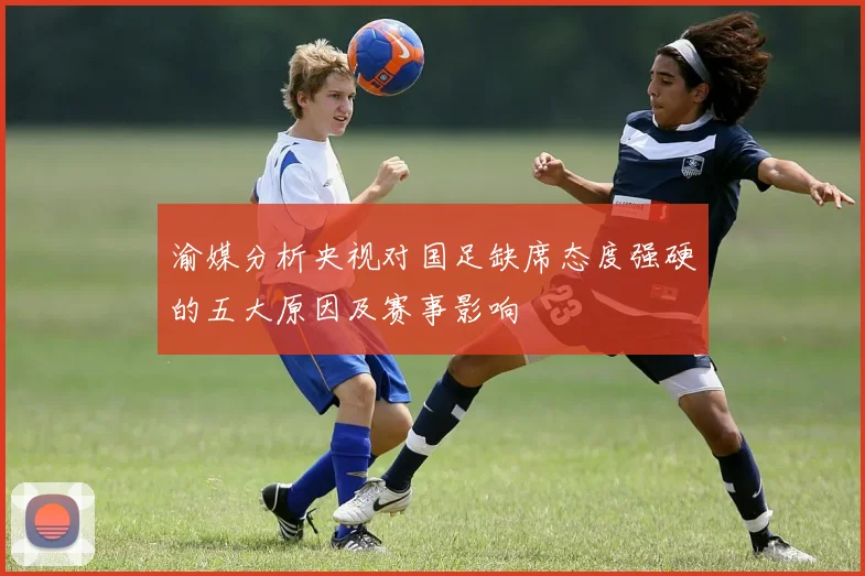 渝媒分析央视对国足缺席态度强硬的五大原因及赛事影响
