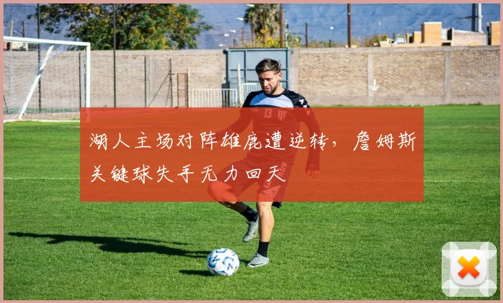 湖人主场对阵雄鹿遭逆转，詹姆斯关键球失手无力回天