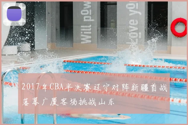 2017年CBA半决赛辽宁对阵新疆首战落幕广厦客场挑战山东
