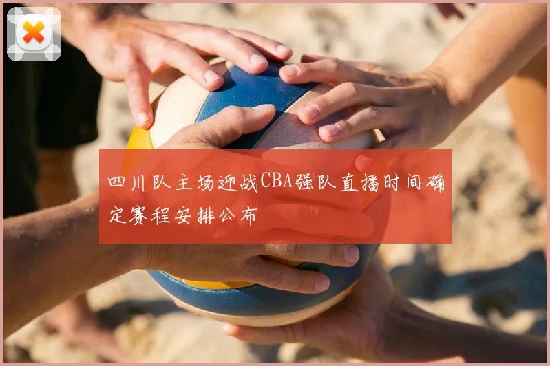 四川队主场迎战CBA强队直播时间确定赛程安排公布