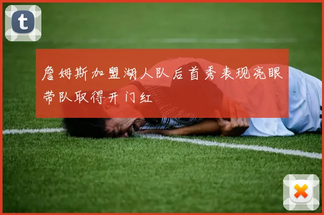 詹姆斯加盟湖人队后首秀表现亮眼带队取得开门红