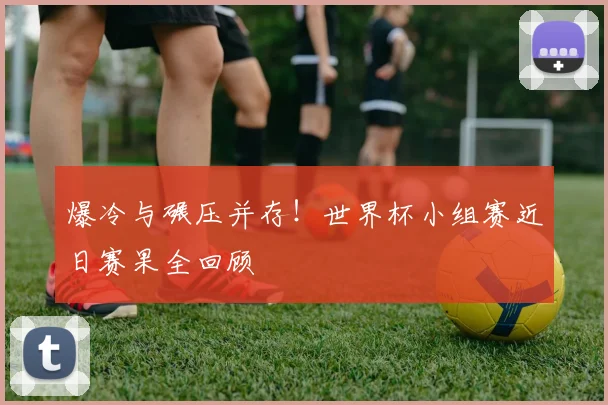 爆冷与碾压并存！世界杯小组赛近日赛果全回顾