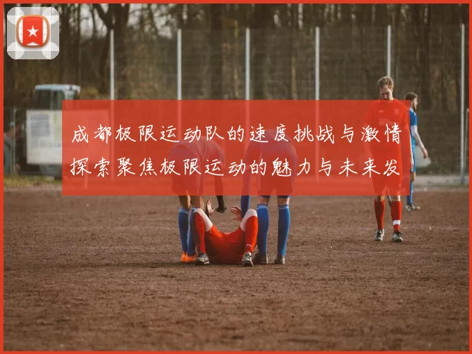 成都极限运动队的速度挑战与激情探索聚焦极限运动的魅力与未来发展