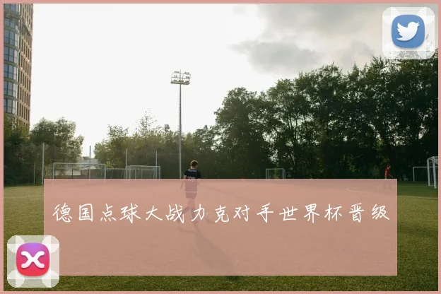 德国点球大战力克对手世界杯晋级