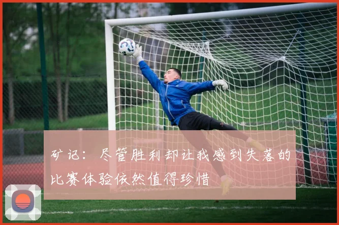 矿记:尽管胜利却让我感到失落的比赛体验依然值得珍惜