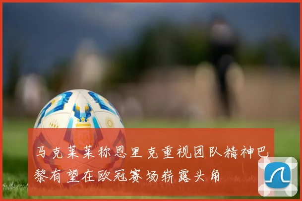 马克莱莱称恩里克重视团队精神巴黎有望在欧冠赛场崭露头角