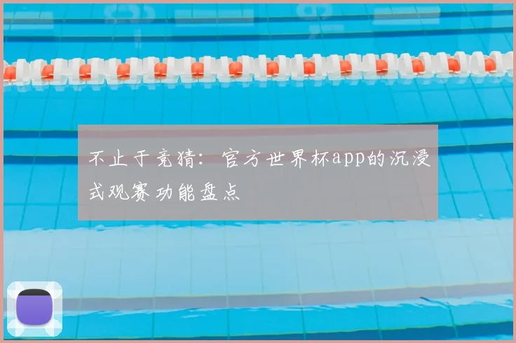不止于竞猜:官方世界杯app的沉浸式观赛功能盘点