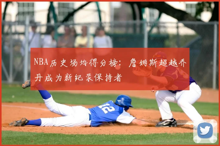 NBA历史场均得分榜：詹姆斯超越乔丹成为新纪录保持者