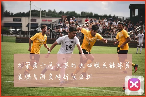 火箭勇士总决赛对决回顾关键球员表现与胜负转折点分析