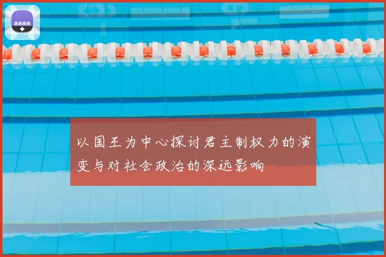 以国王为中心探讨君主制权力的演变与对社会政治的深远影响