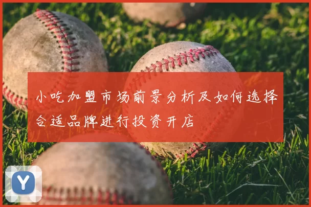 小吃加盟市场前景分析及如何选择合适品牌进行投资开店