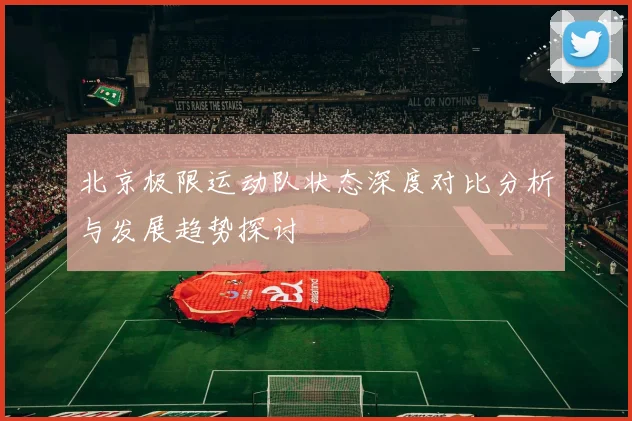 北京极限运动队状态深度对比分析与发展趋势探讨