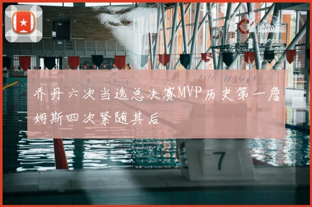 乔丹六次当选总决赛MVP历史第一詹姆斯四次紧随其后
