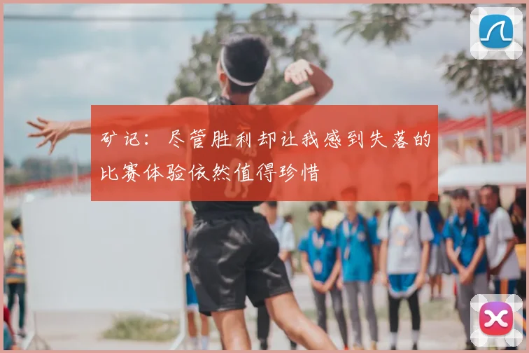 矿记:尽管胜利却让我感到失落的比赛体验依然值得珍惜