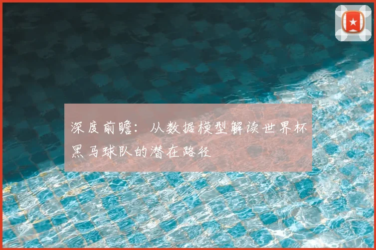 深度前瞻:从数据模型解读世界杯黑马球队的潜在路径